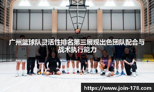 广州篮球队灵活性排名第三展现出色团队配合与战术执行能力