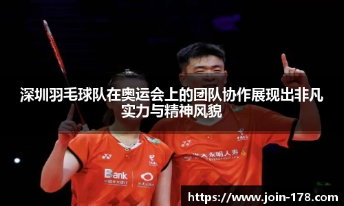 深圳羽毛球队在奥运会上的团队协作展现出非凡实力与精神风貌